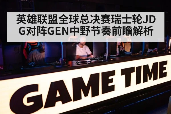 英雄联盟全球总决赛瑞士轮JDG对阵GEN中野节奏前瞻解析（kaiyun）