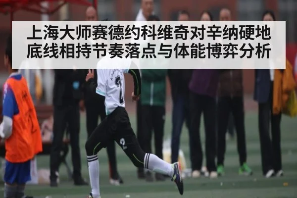 上海大师赛德约科维奇对辛纳硬地底线相持节奏落点与体能博弈分析