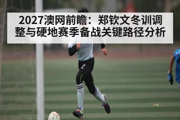2027澳网前瞻：郑钦文冬训调整与硬地赛季备战关键路径分析 | kaiyun