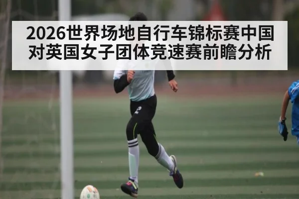 2026世界场地自行车锦标赛中国对英国女子团体竞速赛前瞻分析 | kaiyun