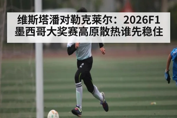 维斯塔潘对勒克莱尔：2026F1墨西哥大奖赛高原散热谁先稳住 | kaiyun