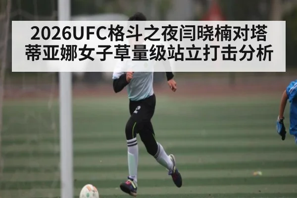 2026UFC格斗之夜闫晓楠对塔蒂亚娜女子草量级站立打击分析 - kaiyun