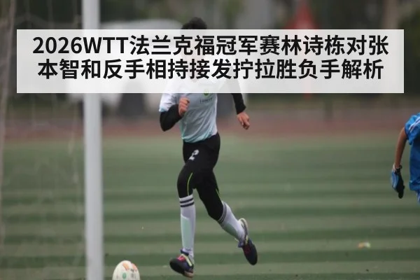 2026WTT法兰克福冠军赛林诗栋对张本智和反手相持接发拧拉胜负手解析 | kaiyun